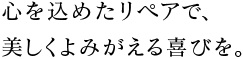 心を込めたリペアで、 美しくよみがえる喜びを。